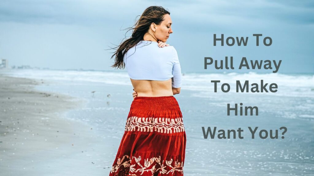 How To Pull Away To Make Him Want You? Follow These Steps For 100% Success!